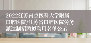 2022江苏南京医科大学附属口腔医院/江苏省口腔医院劳务派遣制招聘拟聘用名单公示