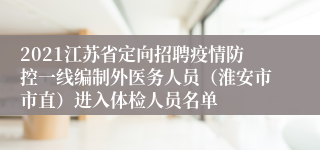 2021江苏省定向招聘疫情防控一线编制外医务人员（淮安市市直）进入体检人员名单