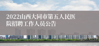 2022山西大同市第五人民医院招聘工作人员公告