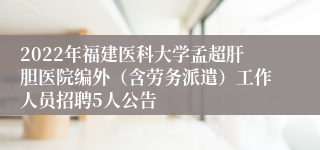 2022年福建医科大学孟超肝胆医院编外（含劳务派遣）工作人员招聘5人公告