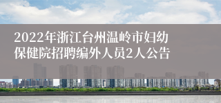 2022年浙江台州温岭市妇幼保健院招聘编外人员2人公告