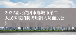 2022湖北黄冈市麻城市第二人民医院招聘聘用制人员面试公告