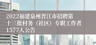 2022福建泉州晋江市招聘第十三批村务（社区）专职工作者1577人公告