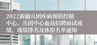 2022新疆兵团疾病预防控制中心、兵团中心血站招聘面试成绩、成绩排名及体检名单通知