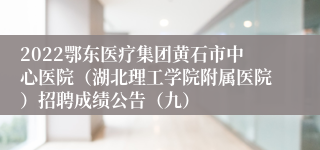 2022鄂东医疗集团黄石市中心医院（湖北理工学院附属医院）招聘成绩公告（九）