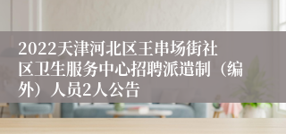 2022天津河北区王串场街社区卫生服务中心招聘派遣制（编外）人员2人公告