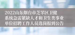 2022山东烟台市芝罘区卫健系统急需紧缺人才和卫生类事业单位招聘工作人员选岗报到公告