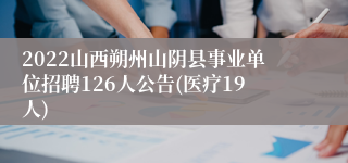 2022山西朔州山阴县事业单位招聘126人公告(医疗19人)