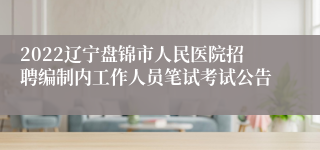 2022辽宁盘锦市人民医院招聘编制内工作人员笔试考试公告