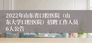 2022年山东省口腔医院（山东大学口腔医院）招聘工作人员6人公告