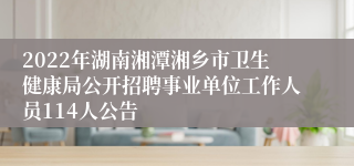 2022年湖南湘潭湘乡市卫生健康局公开招聘事业单位工作人员114人公告