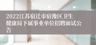 2022江苏宿迁市宿豫区卫生健康局下属事业单位招聘面试公告