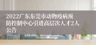 2022广东东莞市动物疫病预防控制中心引进高层次人才2人公告