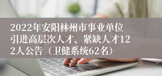 2022年安阳林州市事业单位引进高层次人才、紧缺人才122人公告（卫健系统62名）