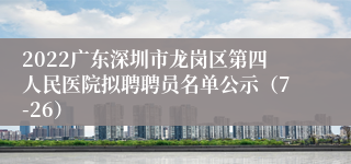 2022广东深圳市龙岗区第四人民医院拟聘聘员名单公示（7-26）