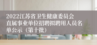 2022江苏省卫生健康委员会直属事业单位招聘拟聘用人员名单公示（第十批）