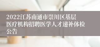 2022江苏南通市崇川区基层医疗机构招聘医学人才递补体检公告