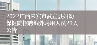 2022广西来宾市武宣县妇幼保健院招聘编外聘用人员29人公告