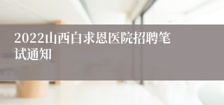 2022山西白求恩医院招聘笔试通知