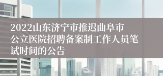 2022山东济宁市推迟曲阜市公立医院招聘备案制工作人员笔试时间的公告