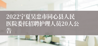 2022宁夏吴忠市同心县人民医院委托招聘护理人员20人公告