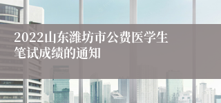 2022山东潍坊市公费医学生笔试成绩的通知