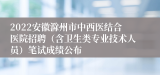 2022安徽滁州市中西医结合医院招聘（含卫生类专业技术人员）笔试成绩公布