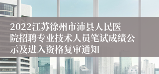 2022江苏徐州市沛县人民医院招聘专业技术人员笔试成绩公示及进入资格复审通知