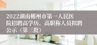 2022湖南郴州市第一人民医院招聘高学历、高职称人员拟聘公示（第三批）