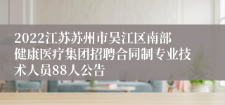 2022江苏苏州市吴江区南部健康医疗集团招聘合同制专业技术人员88人公告