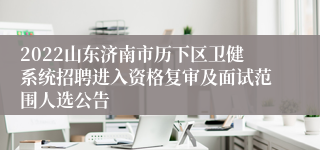 2022山东济南市历下区卫健系统招聘进入资格复审及面试范围人选公告