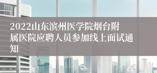 2022山东滨州医学院烟台附属医院应聘人员参加线上面试通知