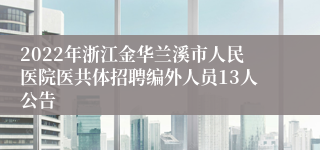 2022年浙江金华兰溪市人民医院医共体招聘编外人员13人公告