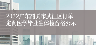 2022广东韶关市武江区订单定向医学毕业生体检合格公示