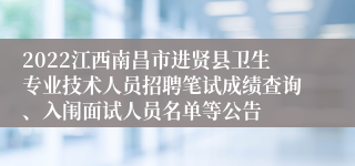 2022江西南昌市进贤县卫生专业技术人员招聘笔试成绩查询、入闱面试人员名单等公告