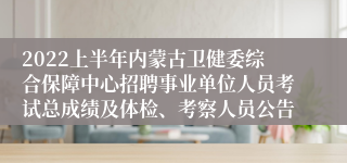 2022上半年内蒙古卫健委综合保障中心招聘事业单位人员考试总成绩及体检、考察人员公告