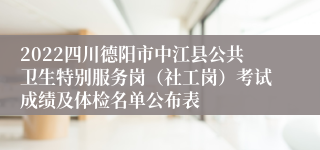 2022四川德阳市中江县公共卫生特别服务岗（社工岗）考试成绩及体检名单公布表