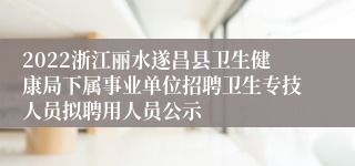 2022浙江丽水遂昌县卫生健康局下属事业单位招聘卫生专技人员拟聘用人员公示