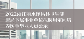 2022浙江丽水遂昌县卫生健康局下属事业单位拟聘用定向培养医学毕业人员公示