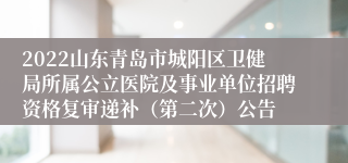 2022山东青岛市城阳区卫健局所属公立医院及事业单位招聘资格复审递补（第二次）公告