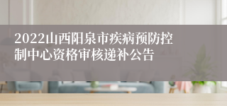 2022山西阳泉市疾病预防控制中心资格审核递补公告