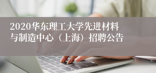 2020华东理工大学先进材料与制造中心（上海）招聘公告