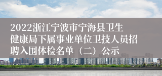 2022浙江宁波市宁海县卫生健康局下属事业单位卫技人员招聘入围体检名单（二）公示