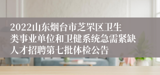 2022山东烟台市芝罘区卫生类事业单位和卫健系统急需紧缺人才招聘第七批体检公告