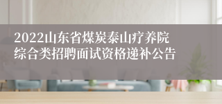 2022山东省煤炭泰山疗养院综合类招聘面试资格递补公告