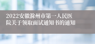 2022安徽滁州市第一人民医院关于领取面试通知书的通知