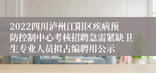 2022四川泸州江阳区疾病预防控制中心考核招聘急需紧缺卫生专业人员拟占编聘用公示