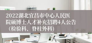 2022湖北宜昌市中心人民医院硕博士人才补充招聘4人公告（检验科、脊柱外科)