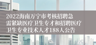 2022海南万宁市考核招聘急需紧缺医疗卫生专才和招聘医疗卫生专业技术人才188人公告