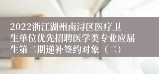 2022浙江湖州南浔区医疗卫生单位优先招聘医学类专业应届生第二期递补签约对象（二）